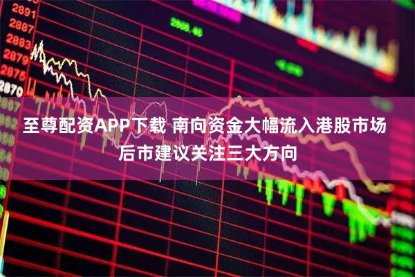 至尊配资APP下载 南向资金大幅流入港股市场 后市建议关注三大方向