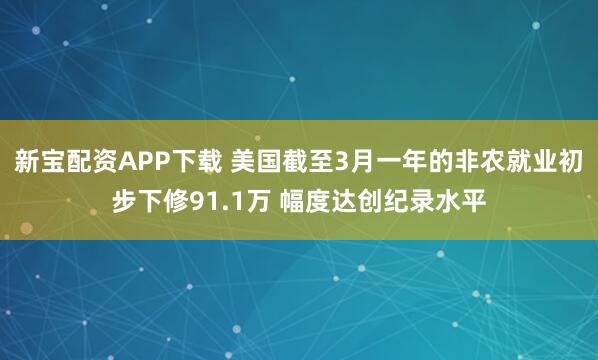 新宝配资APP下载 美国截至3月一年的非农就业初步下修91.1万 幅度达创纪录水平
