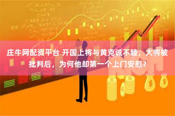 庄牛网配资平台 开国上将与黄克诚不睦，大将被批判后，为何他却第一个上门安慰？