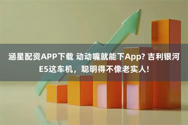 涵星配资APP下载 动动嘴就能下App? 吉利银河E5这车机，聪明得不像老实人!
