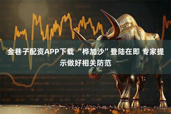 金巷子配资APP下载 “桦加沙”登陆在即 专家提示做好相关防范