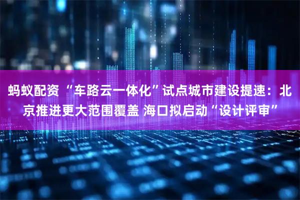 蚂蚁配资 “车路云一体化”试点城市建设提速：北京推进更大范围覆盖 海口拟启动“设计评审”