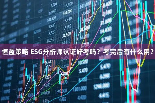 恒盈策略 ESG分析师认证好考吗？考完后有什么用？