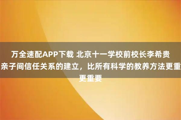 万全速配APP下载 北京十一学校前校长李希贵：亲子间信任关系的建立，比所有科学的教养方法更重要