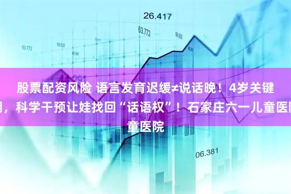股票配资风险 语言发育迟缓≠说话晚！4岁关键期，科学干预让娃找回“话语权”！石家庄六一儿童医院