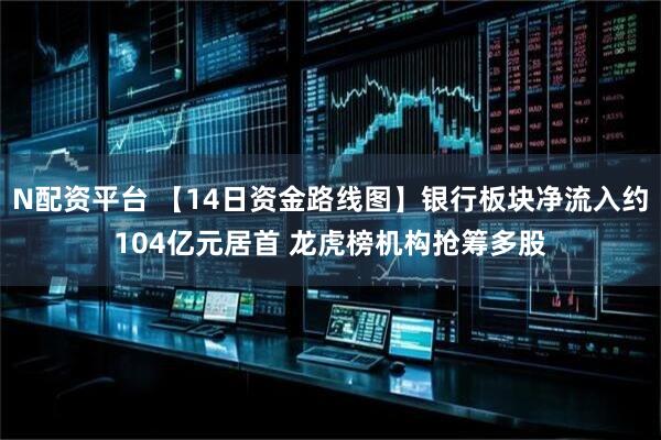N配资平台 【14日资金路线图】银行板块净流入约104亿元居首 龙虎榜机构抢筹多股