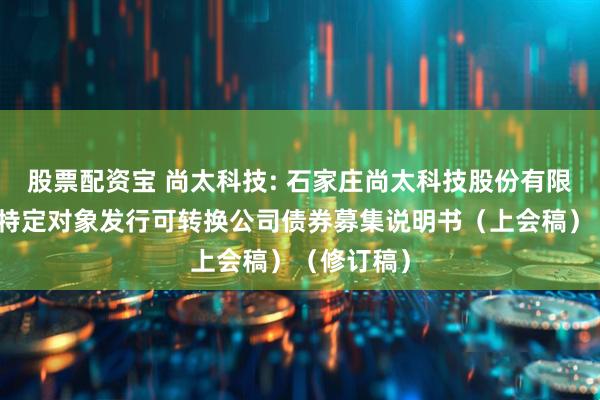 股票配资宝 尚太科技: 石家庄尚太科技股份有限公司向不特定对象发行可转换公司债券募集说明书（上会稿）（修订稿）