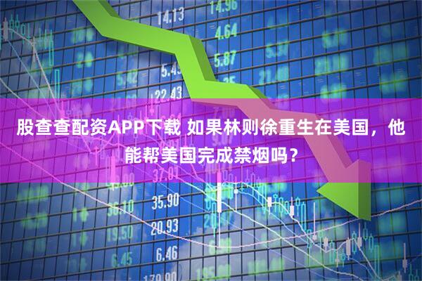 股查查配资APP下载 如果林则徐重生在美国，他能帮美国完成禁烟吗？