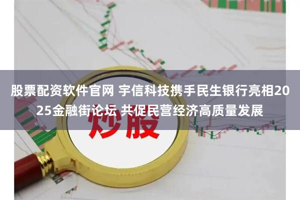 股票配资软件官网 宇信科技携手民生银行亮相2025金融街论坛 共促民营经济高质量发展