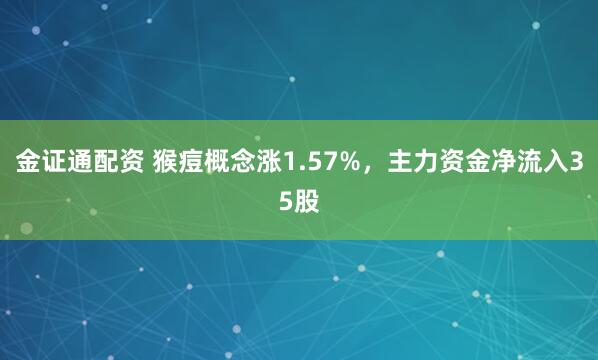 金证通配资 猴痘概念涨1.57%，主力资金净流入35股