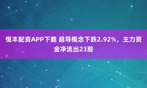 恒丰配资APP下载 超导概念下跌2.92%，主力资金净流出23股