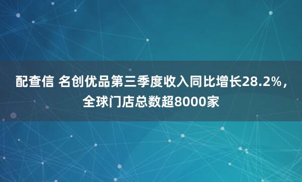 配查信 名创优品第三季度收入同比增长28.2%，全球门店总数超8000家