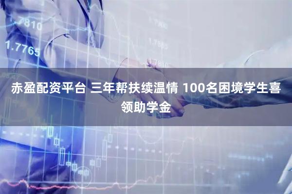 赤盈配资平台 三年帮扶续温情 100名困境学生喜领助学金
