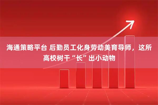海通策略平台 后勤员工化身劳动美育导师，这所高校树干“长”出小动物