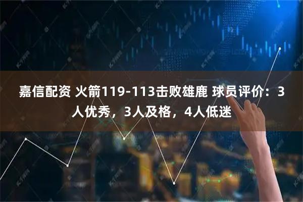 嘉信配资 火箭119-113击败雄鹿 球员评价：3人优秀，3人及格，4人低迷