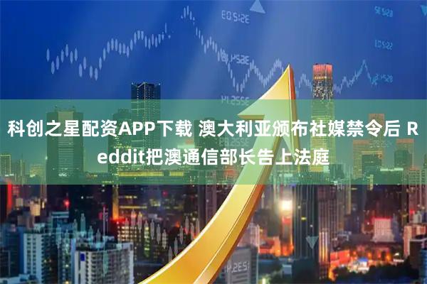 科创之星配资APP下载 澳大利亚颁布社媒禁令后 Reddit把澳通信部长告上法庭