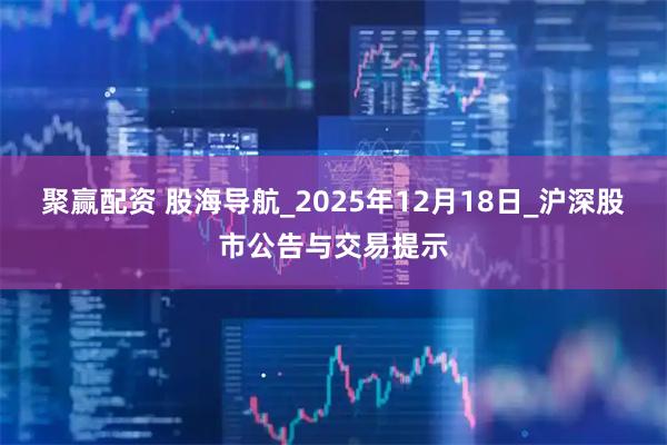 聚赢配资 股海导航_2025年12月18日_沪深股市公告与交易提示
