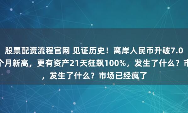 股票配资流程官网 见证历史！离岸人民币升破7.02，创下14个月新高，更有资产21天狂飙100%，发生了什么？市场已经疯了