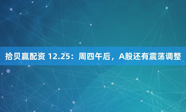 拾贝赢配资 12.25：周四午后，A股还有震荡调整