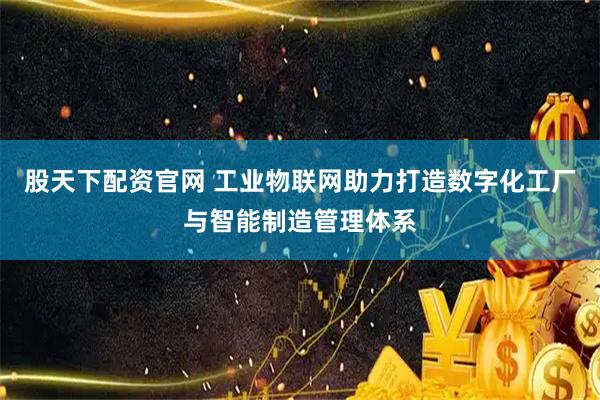 股天下配资官网 工业物联网助力打造数字化工厂与智能制造管理体系