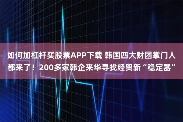 如何加杠杆买股票APP下载 韩国四大财团掌门人都来了！200多家韩企来华寻找经贸新“稳定器”