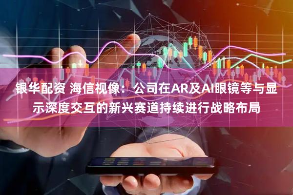 银华配资 海信视像：公司在AR及AI眼镜等与显示深度交互的新兴赛道持续进行战略布局