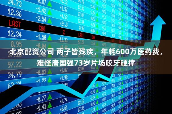 北京配资公司 两子皆残疾，年耗600万医药费，难怪唐国强73岁片场咬牙硬撑