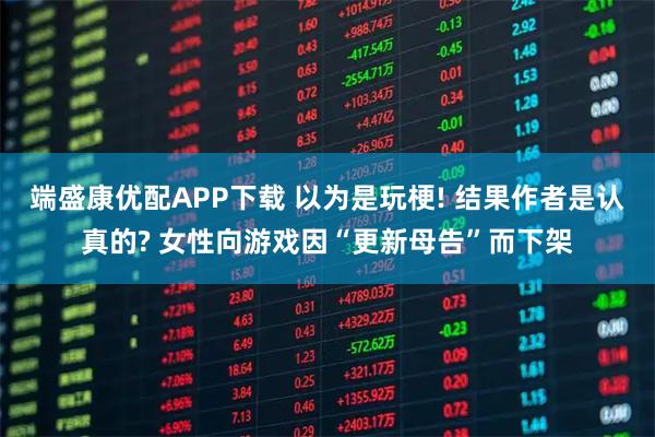 端盛康优配APP下载 以为是玩梗! 结果作者是认真的? 女性向游戏因“更新母告”而下架