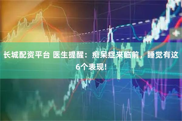 长城配资平台 医生提醒：痴呆症来临前，睡觉有这6个表现!