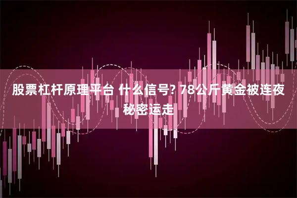 股票杠杆原理平台 什么信号? 78公斤黄金被连夜秘密运走