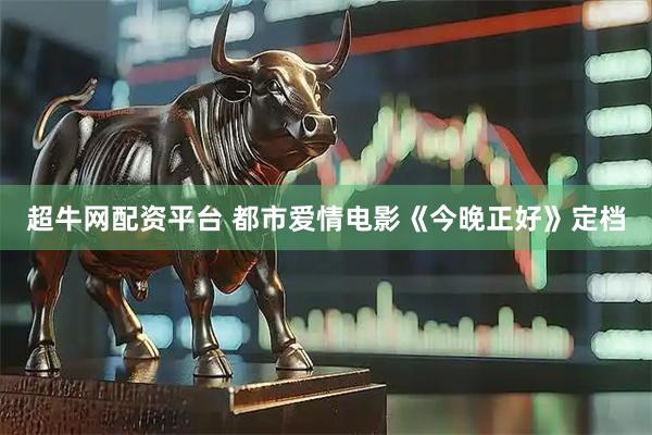 超牛网配资平台 都市爱情电影《今晚正好》定档