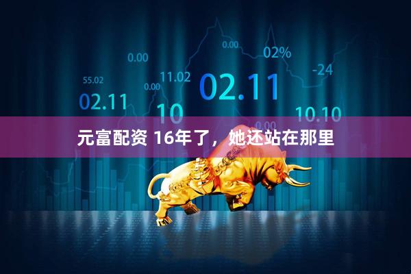元富配资 16年了，她还站在那里