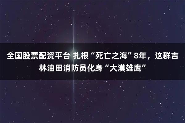 全国股票配资平台 扎根“死亡之海”8年，这群吉林油田消防员化身“大漠雄鹰”