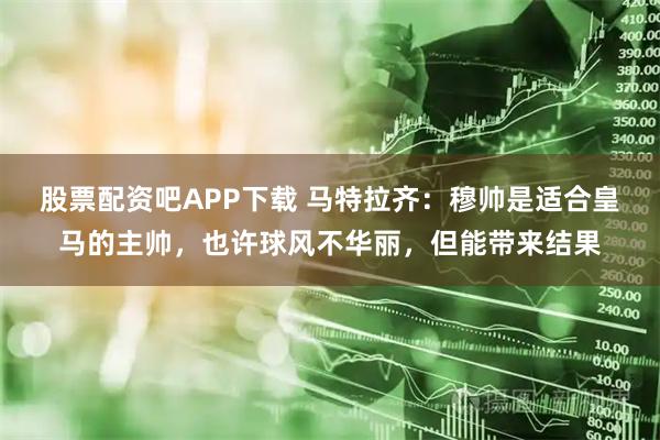 股票配资吧APP下载 马特拉齐：穆帅是适合皇马的主帅，也许球风不华丽，但能带来结果