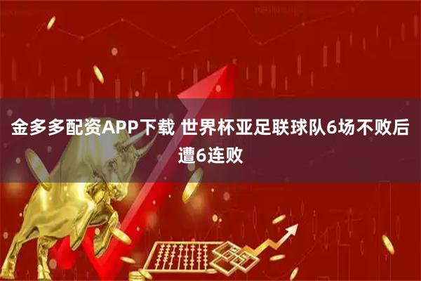 金多多配资APP下载 世界杯亚足联球队6场不败后遭6连败