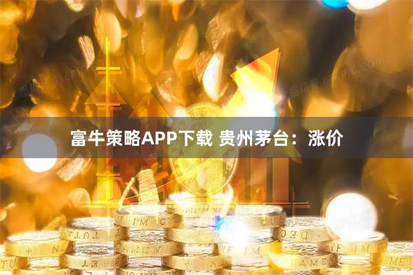 富牛策略APP下载 贵州茅台：涨价