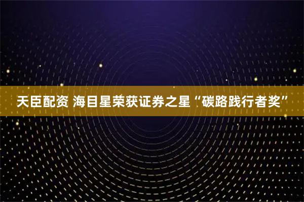 天臣配资 海目星荣获证券之星“碳路践行者奖”