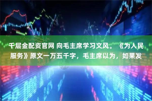 千层金配资官网 向毛主席学习文风。 《为人民服务》原文一万五千字，毛主席以为，如果发