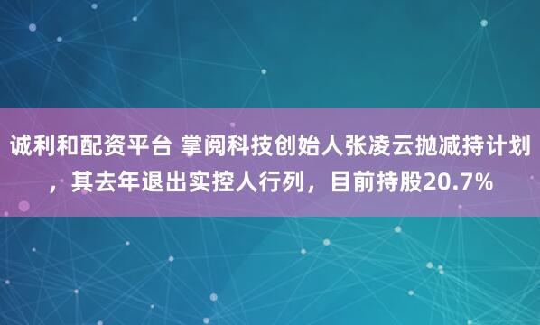 诚利和配资平台 掌阅科技创始人张凌云抛减持计划，其去年退出实控人行列，目前持股20.7%