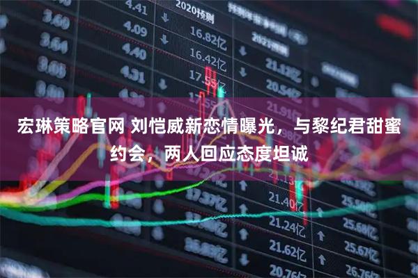 宏琳策略官网 刘恺威新恋情曝光，与黎纪君甜蜜约会，两人回应态度坦诚