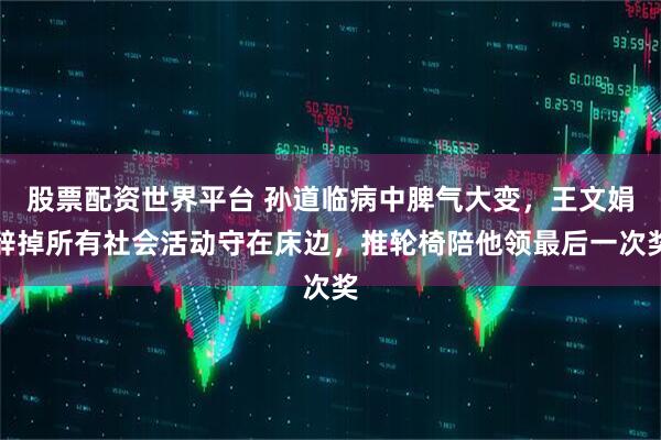 股票配资世界平台 孙道临病中脾气大变，王文娟辞掉所有社会活动守在床边，推轮椅陪他领最后一次奖